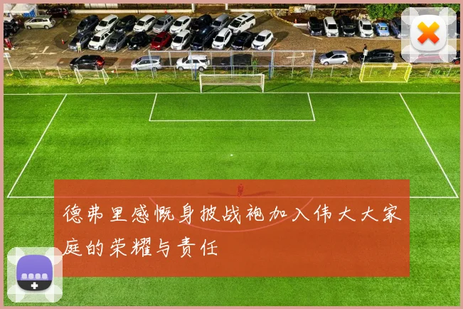 德弗里感慨身披战袍加入伟大大家庭的荣耀与责任
