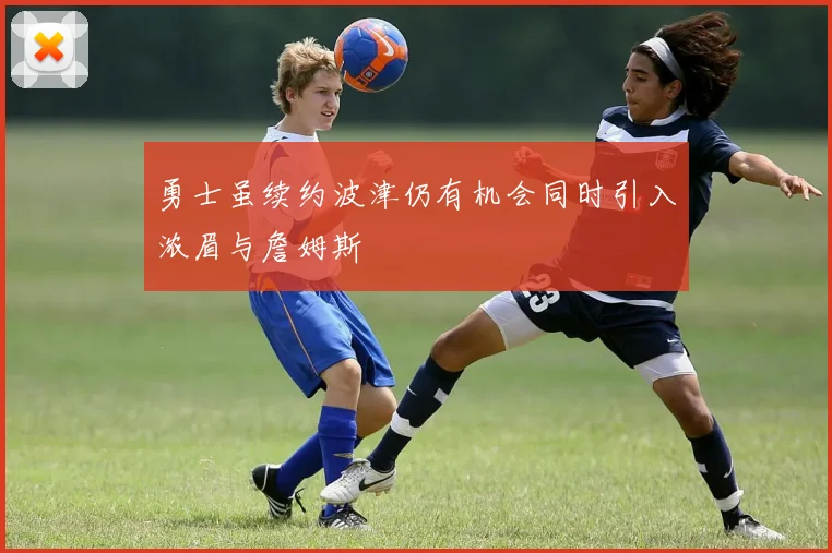 勇士虽续约波津仍有机会同时引入浓眉与詹姆斯