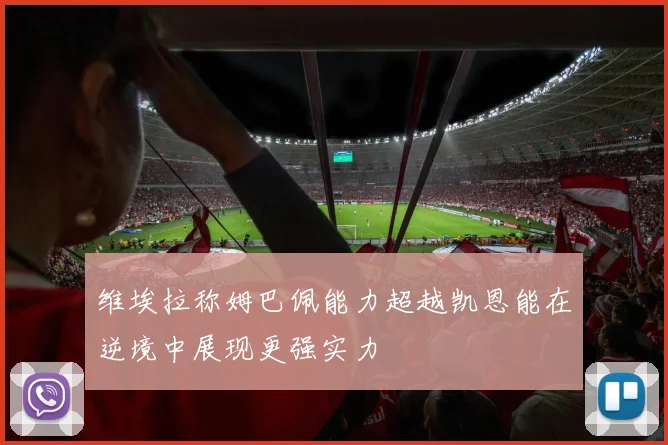 维埃拉称姆巴佩能力超越凯恩能在逆境中展现更强实力