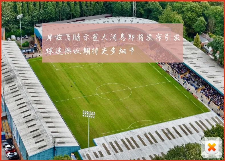 库兹马暗示重大消息即将发布引发球迷热议期待更多细节