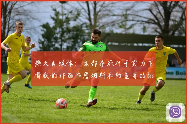 热火自媒体：东部夺冠对手实力下滑我们却面临詹姆斯和约基奇的挑战