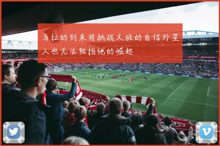 马拉的到来将挑战文班的自信外星人也无法阻挡他的崛起
