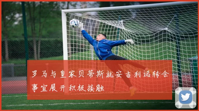 罗马与皇家贝蒂斯就安吉利诺转会事宜展开积极接触