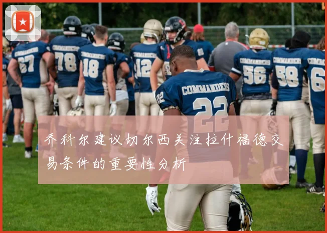乔科尔建议切尔西关注拉什福德交易条件的重要性分析