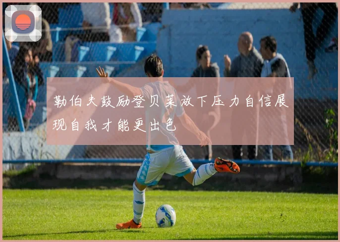 勒伯夫鼓励登贝莱放下压力自信展现自我才能更出色