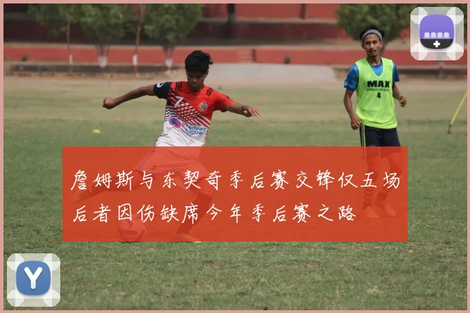 詹姆斯与东契奇季后赛交锋仅五场后者因伤缺席今年季后赛之路