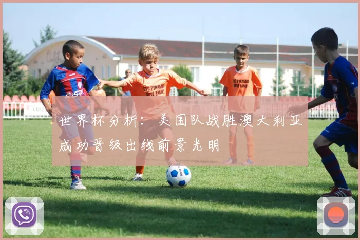 世界杯分析：美国队战胜澳大利亚成功晋级出线前景光明