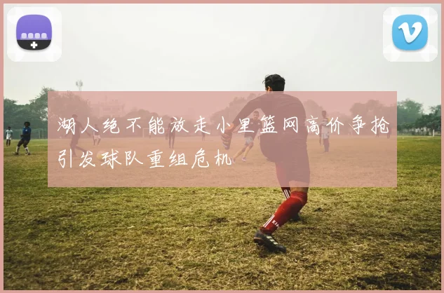 湖人绝不能放走小里篮网高价争抢引发球队重组危机