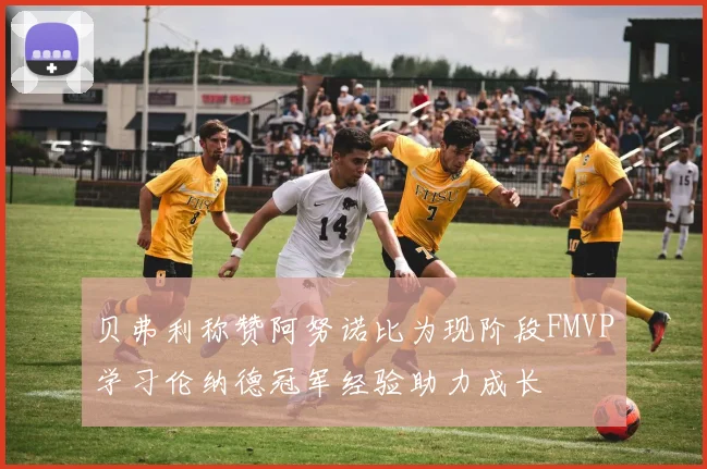 贝弗利称赞阿努诺比为现阶段FMVP学习伦纳德冠军经验助力成长